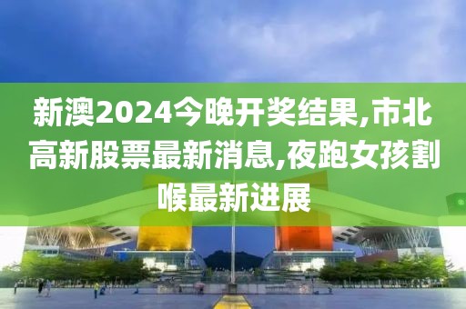 新澳2024今晚开奖结果,市北高新股票最新消息,夜跑女孩割喉最新进展