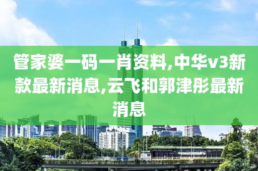 管家婆一码一肖资料,中华v3新款最新消息,云飞和郭津彤最新消息