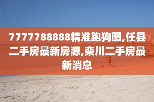 7777788888精准跑狗图,任县二手房最新房源,栾川二手房最新消息