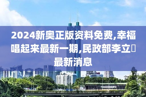 2024新奥正版资料免费,幸福唱起来最新一期,民政部李立囯最新消息