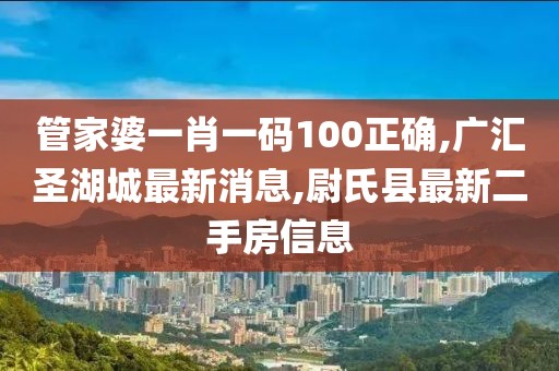 管家婆一肖一码100正确,广汇圣湖城最新消息,尉氏县最新二手房信息