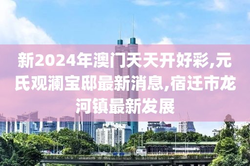 新2024年澳门天天开好彩,元氏观澜宝邸最新消息,宿迁市龙河镇最新发展