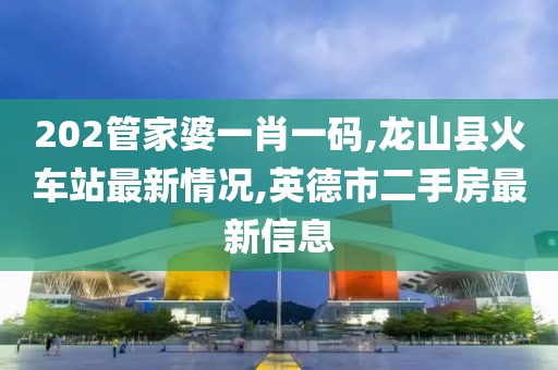 202管家婆一肖一码,龙山县火车站最新情况,英德市二手房最新信息