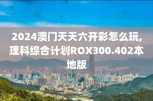 2024澳门天天六开彩怎么玩,理科综合计划ROX300.402本地版