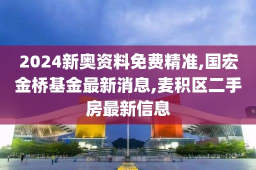 2024新奥资料免费精准,国宏金桥基金最新消息,麦积区二手房最新信息