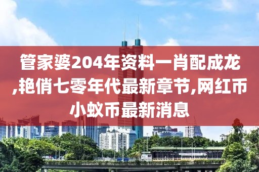 管家婆204年资料一肖配成龙,艳俏七零年代最新章节,网红币小蚁币最新消息