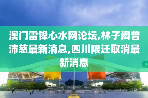 澳门雷锋心水网论坛,林子闳曾沛慈最新消息,四川限迁取消最新消息