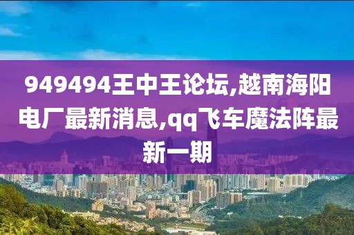 949494王中王论坛,越南海阳电厂最新消息,qq飞车魔法阵最新一期