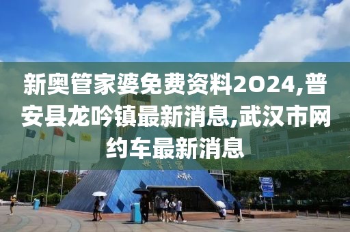 新奥管家婆免费资料2O24,普安县龙吟镇最新消息,武汉市网约车最新消息