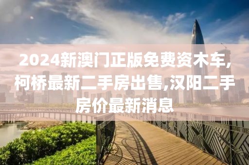 2024新澳门正版免费资木车,柯桥最新二手房出售,汉阳二手房价最新消息