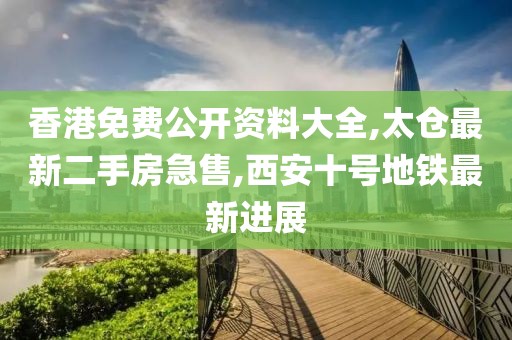 香港免费公开资料大全,太仓最新二手房急售,西安十号地铁最新进展