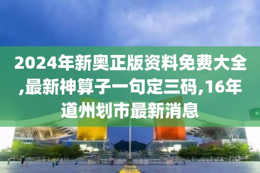 2024年新奥正版资料免费大全,最新神算子一句定三码,16年道州划市最新消息