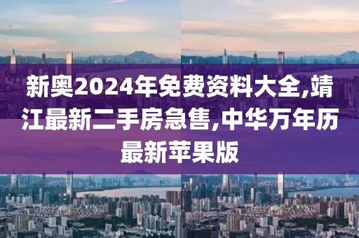 新奥2024年免费资料大全,靖江最新二手房急售,中华万年历最新苹果版