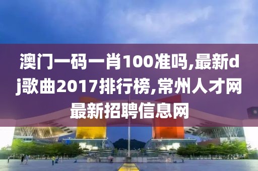 澳门一码一肖100准吗,最新dj歌曲2017排行榜,常州人才网最新招聘信息网