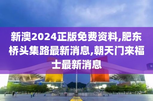 新澳2024正版免费资料,肥东桥头集路最新消息,朝天门来福士最新消息