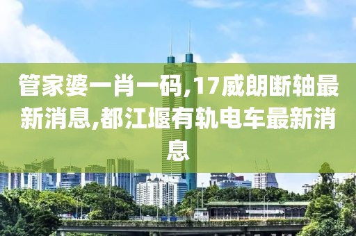 管家婆一肖一码,17威朗断轴最新消息,都江堰有轨电车最新消息