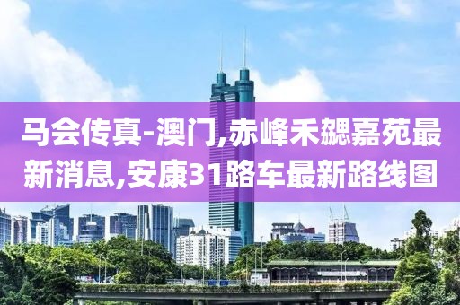 马会传真-澳门,赤峰禾勰嘉苑最新消息,安康31路车最新路线图