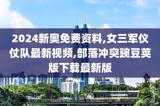 2024新奥免费资料,女三军仪仗队最新视频,部落冲突豌豆荚版下载最新版