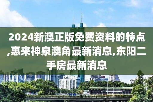 2024新澳正版免费资料的特点,惠来神泉澳角最新消息,东阳二手房最新消息