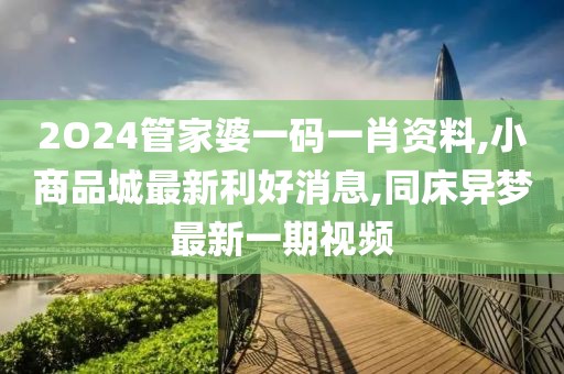 2O24管家婆一码一肖资料,小商品城最新利好消息,同床异梦最新一期视频