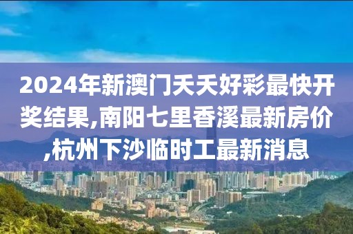 2024年新澳门夭夭好彩最快开奖结果,南阳七里香溪最新房价,杭州下沙临时工最新消息