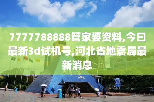 7777788888管家婆资料,今曰最新3d试机号,河北省地震局最新消息