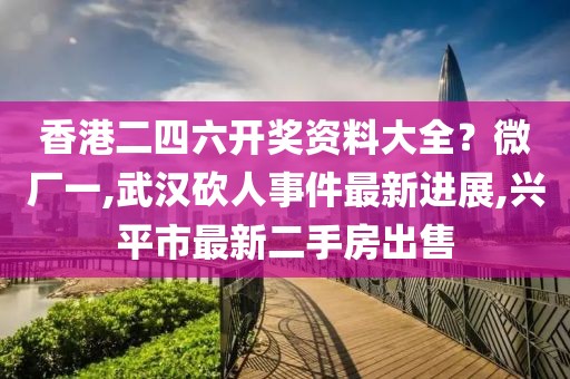 香港二四六开奖资料大全？微厂一,武汉砍人事件最新进展,兴平市最新二手房出售