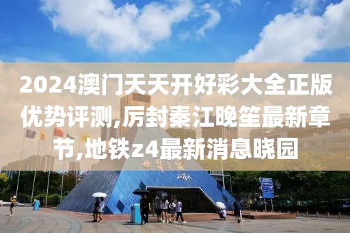 2024澳门天天开好彩大全正版优势评测,厉封秦江晚笙最新章节,地铁z4最新消息晓园