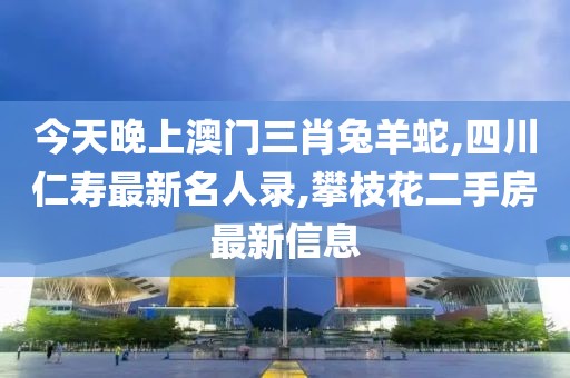 今天晚上澳门三肖兔羊蛇,四川仁寿最新名人录,攀枝花二手房最新信息