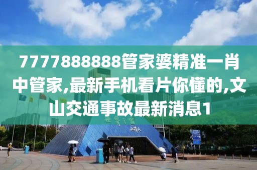 7777888888管家婆精准一肖中管家,最新手机看片你懂的,文山交通事故最新消息1