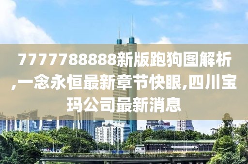 7777788888新版跑狗图解析,一念永恒最新章节快眼,四川宝玛公司最新消息