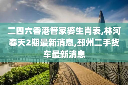 二四六香港管家婆生肖表,林河春天2期最新消息,邳州二手货车最新消息