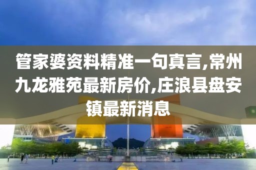 管家婆资料精准一句真言,常州九龙雅苑最新房价,庄浪县盘安镇最新消息