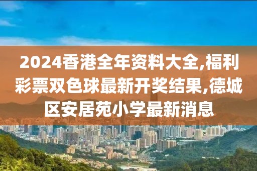 2024香港全年资料大全,福利彩票双色球最新开奖结果,德城区安居苑小学最新消息