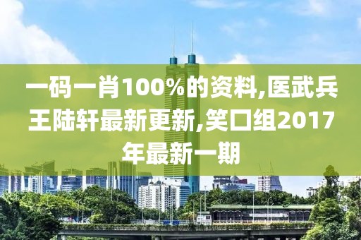 一码一肖100%的资料,医武兵王陆轩最新更新,笑囗组2017年最新一期