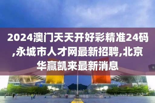 2024澳门天天开好彩精准24码,永城市人才网最新招聘,北京华赢凯来最新消息