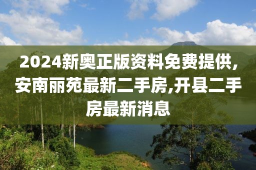 2024新奥正版资料免费提供,安南丽苑最新二手房,开县二手房最新消息