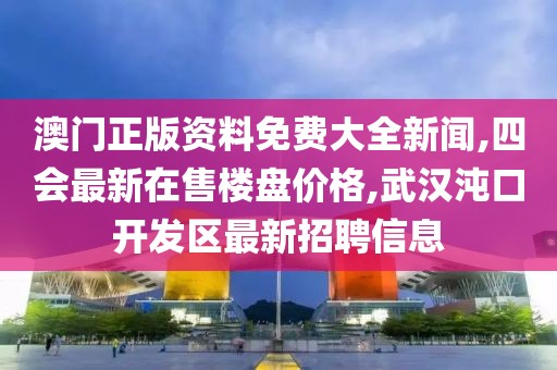 澳门正版资料免费大全新闻,四会最新在售楼盘价格,武汉沌口开发区最新招聘信息