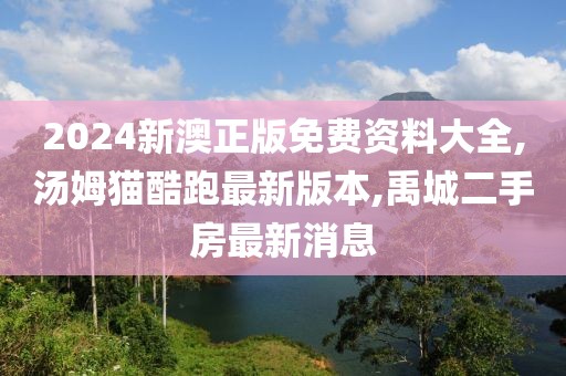 2024新澳正版免费资料大全,汤姆猫酷跑最新版本,禹城二手房最新消息