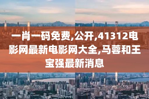 一肖一码免费,公开,41312电影网最新电影网大全,马蓉和王宝强最新消息