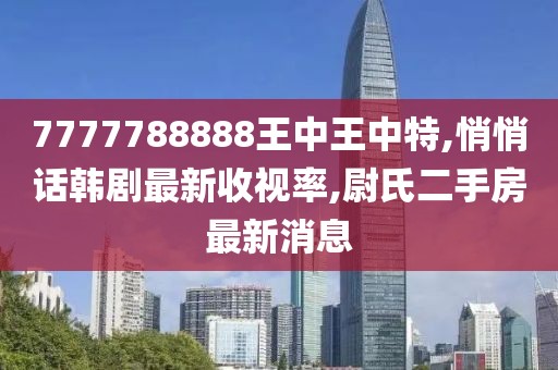 7777788888王中王中特,悄悄话韩剧最新收视率,尉氏二手房最新消息