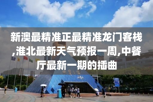 新澳最精准正最精准龙门客栈,淮北最新天气预报一周,中餐厅最新一期的插曲