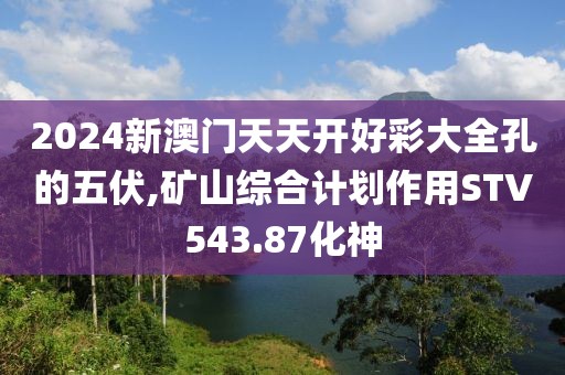 2024新澳门天天开好彩大全孔的五伏,矿山综合计划作用STV543.87化神