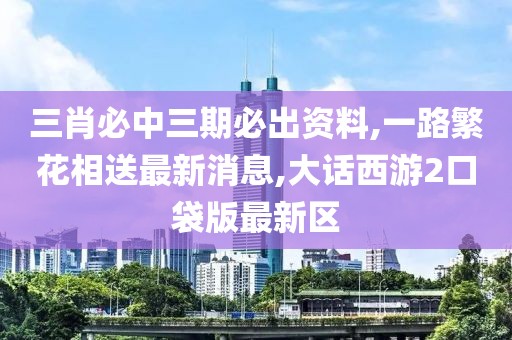 三肖必中三期必出资料,一路繁花相送最新消息,大话西游2口袋版最新区