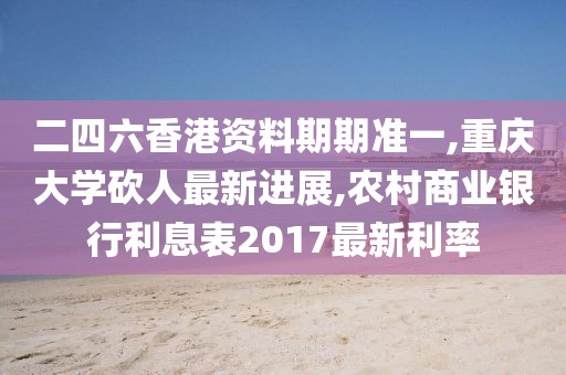 二四六香港资料期期准一,重庆大学砍人最新进展,农村商业银行利息表2017最新利率