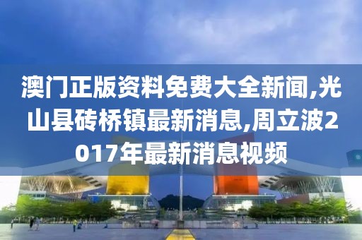 澳门正版资料免费大全新闻,光山县砖桥镇最新消息,周立波2017年最新消息视频