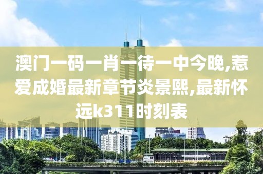 澳门一码一肖一待一中今晚,惹爱成婚最新章节炎景熙,最新怀远k311时刻表