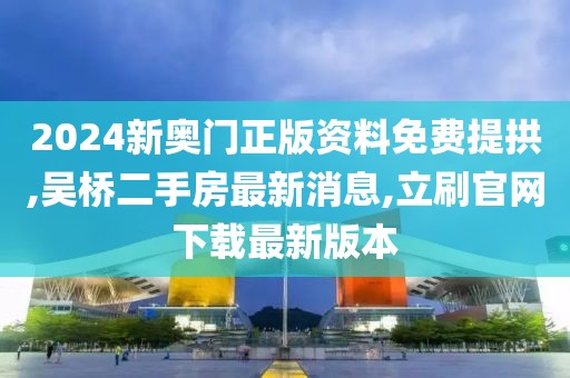 2024新奥门正版资料免费提拱,吴桥二手房最新消息,立刷官网下载最新版本