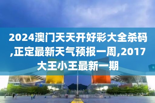 2024澳门天天开好彩大全杀码,正定最新天气预报一周,2017大王小王最新一期