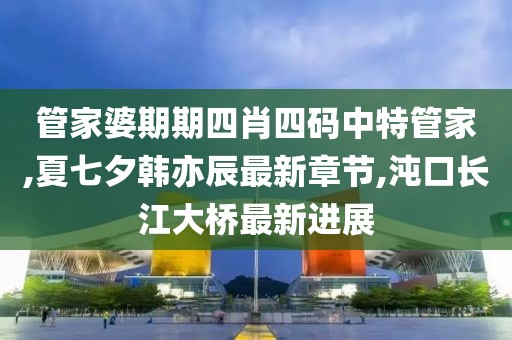 管家婆期期四肖四码中特管家,夏七夕韩亦辰最新章节,沌口长江大桥最新进展